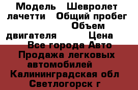  › Модель ­ Шевролет лачетти › Общий пробег ­ 145 000 › Объем двигателя ­ 109 › Цена ­ 260 - Все города Авто » Продажа легковых автомобилей   . Калининградская обл.,Светлогорск г.